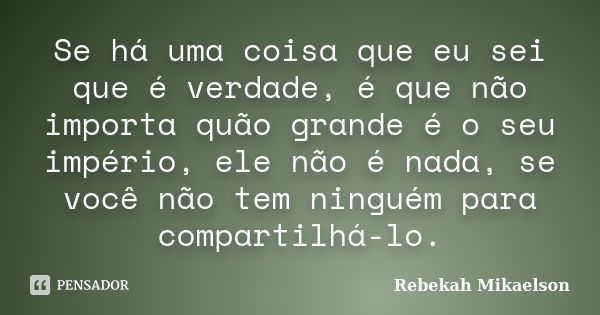 Se há uma coisa que eu sei que é verdade, é que não importa quão grande é o seu império, ele não é nada, se você não tem ninguém para compartilhá-lo.... Frase de Rebekah Mikaelson.