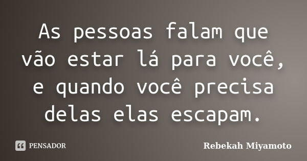 As pessoas falam que vão estar lá para você, e quando você precisa delas elas escapam.... Frase de Rebekah Miyamoto.