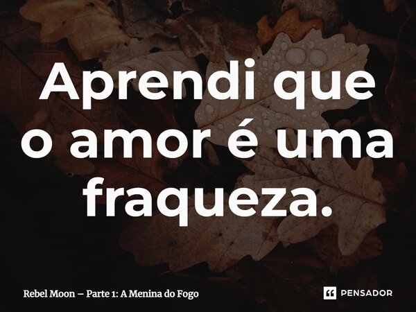 ⁠Aprendi que o amor é uma fraqueza.... Frase de Rebel Moon Parte 1: A Menina do Fogo.