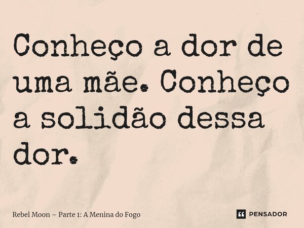 ⁠Conheço a dor de uma mãe. Conheço a solidão dessa dor.... Frase de Rebel Moon Parte 1: A Menina do Fogo.