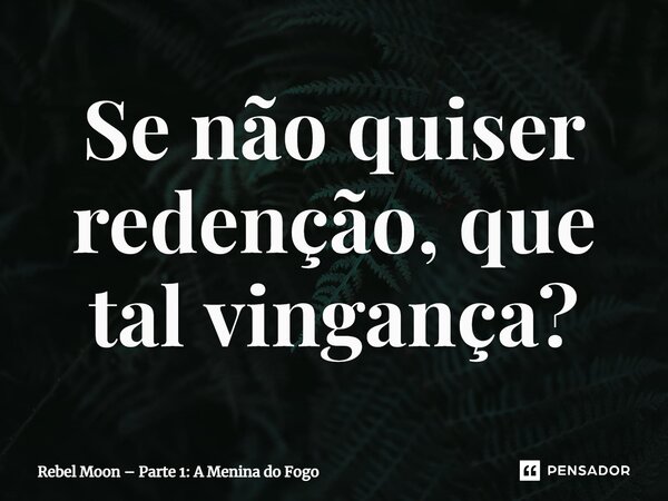 ⁠Se não quiser redenção, que tal vingança?... Frase de Rebel Moon Parte 1: A Menina do Fogo.