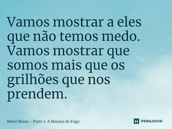 ⁠Vamos mostrar a eles que não temos medo. Vamos mostrar que somos mais que os grilhões que nos prendem.... Frase de Rebel Moon Parte 1: A Menina do Fogo.