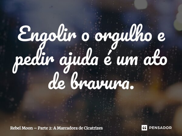 ⁠Engolir o orgulho e pedir ajuda é um ato de bravura.... Frase de Rebel Moon Parte 2: A Marcadora de Cicatrizes.