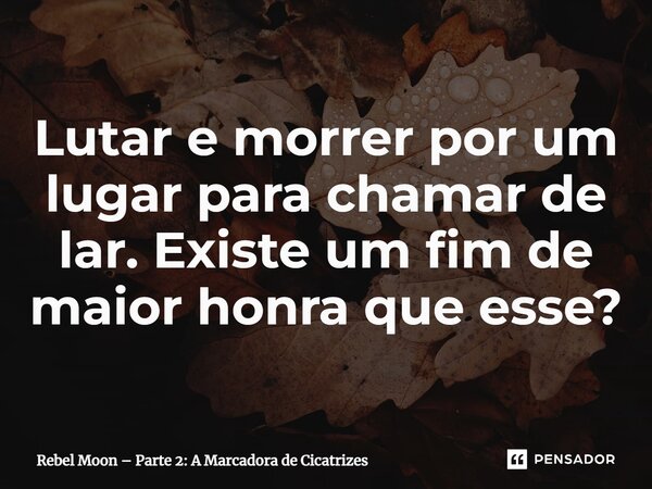 ⁠Lutar e morrer por um lugar para chamar de lar. Existe um fim de maior honra que esse?... Frase de Rebel Moon Parte 2: A Marcadora de Cicatrizes.