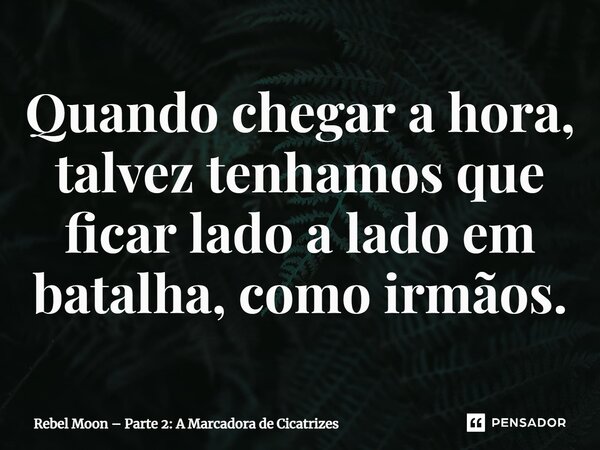 ⁠Quando chegar a hora, talvez tenhamos que ficar lado a lado em batalha, como irmãos.... Frase de Rebel Moon Parte 2: A Marcadora de Cicatrizes.