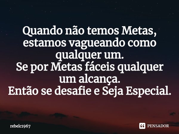 ⁠Quando não temos Metas, estamos vagueando como qualquer um.
Se por Metas fáceis qualquer um alcança.
Então se desafie e Seja Especial.... Frase de rebelc1967.