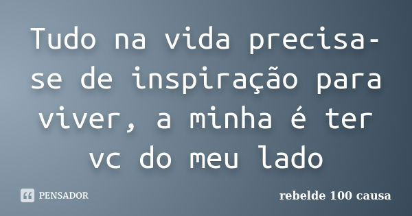 Tudo na vida precisa-se de inspiração para viver, a minha é ter vc do meu lado... Frase de rebelde 100 causa.