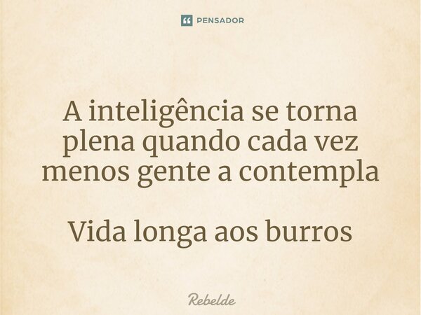A inteligência se torna plena quando cada vez menos gente a contempla Vida longa aos burros... Frase de Rebelde.