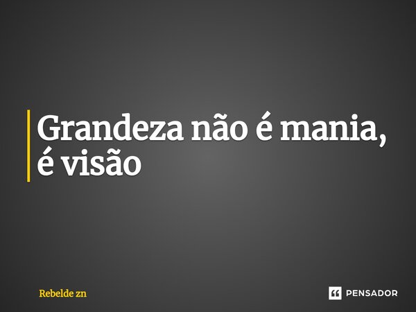 ⁠Grandeza não é mania, é visão... Frase de Rebelde zn.