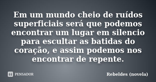 Em um mundo cheio de ruídos superficiais será que podemos encontrar um lugar em silencio para escultar as batidas do coração, e assim podemos nos encontrar de r... Frase de Rebeldes (novela).