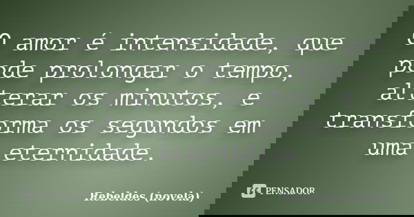 O amor é intensidade, que pode prolongar o tempo, alterar os minutos, e transforma os segundos em uma eternidade.... Frase de Rebeldes (novela).