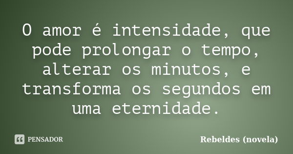 O amor é intensidade, que pode prolongar o tempo, alterar os minutos, e transforma os segundos em uma eternidade.... Frase de Rebeldes (novela).