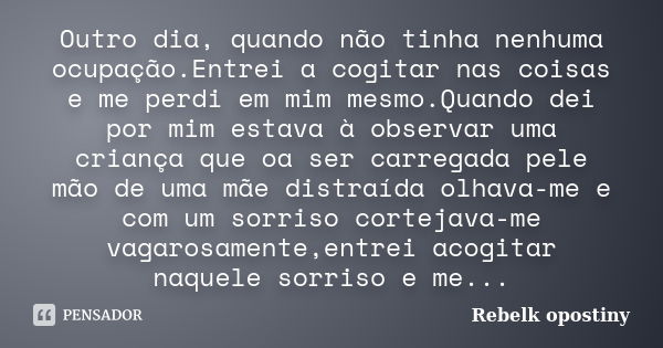 Outro dia, quando não tinha nenhuma ocupação.Entrei a cogitar nas coisas e me perdi em mim mesmo.Quando dei por mim estava à observar uma criança que oa ser car... Frase de Rebelk opostiny.