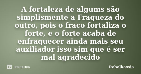 A fortaleza de algums são simplismente a Fraqueza do outro, pois o fraco fortaliza o forte, e o forte acaba de enfraquecer ainda mais seu auxiliador isso sim qu... Frase de Rebelkassia.