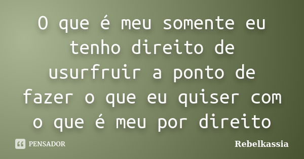 O que é meu somente eu tenho direito de usurfruir a ponto de fazer o que eu quiser com o que é meu por direito... Frase de Rebelkassia.