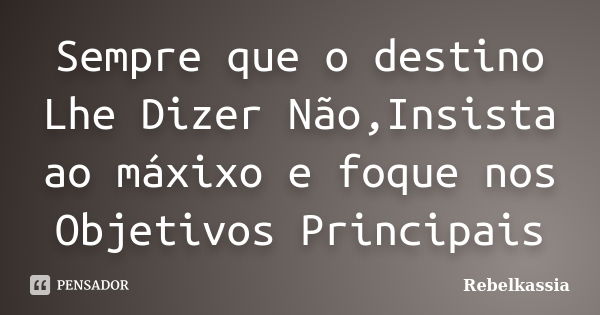 Sempre que o destino Lhe Dizer Não,Insista ao máxixo e foque nos Objetivos Principais... Frase de Rebelkassia.