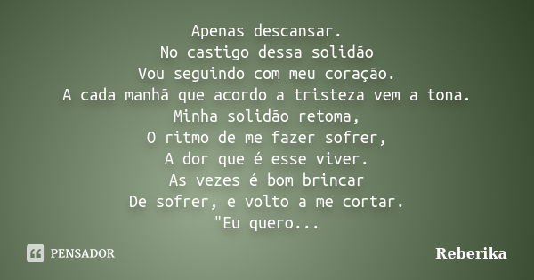 Apenas descansar. No castigo dessa solidão Vou seguindo com meu coração. A cada manhã que acordo a tristeza vem a tona. Minha solidão retoma, O ritmo de me faze... Frase de Reberika.