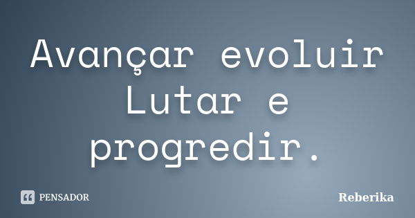 Avançar evoluir Lutar e progredir.... Frase de Reberika.