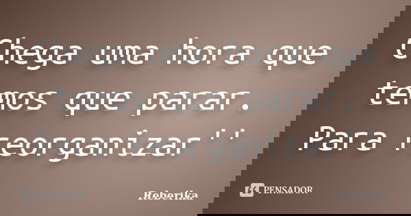 Chega uma hora que temos que parar. Para reorganizar''... Frase de Reberika.