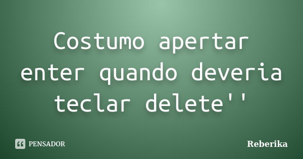 Costumo apertar enter quando deveria teclar delete''... Frase de Reberika.