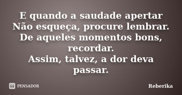 E quando a saudade apertar Não esqueça, procure lembrar. De aqueles momentos bons, recordar. Assim, talvez, a dor deva passar.... Frase de Reberika.