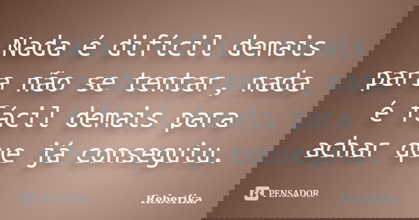 Nada é difícil demais para não se tentar, nada é fácil demais para achar que já conseguiu.... Frase de Reberika.