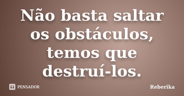 Não basta saltar os obstáculos, temos que destruí-los.... Frase de Reberika.