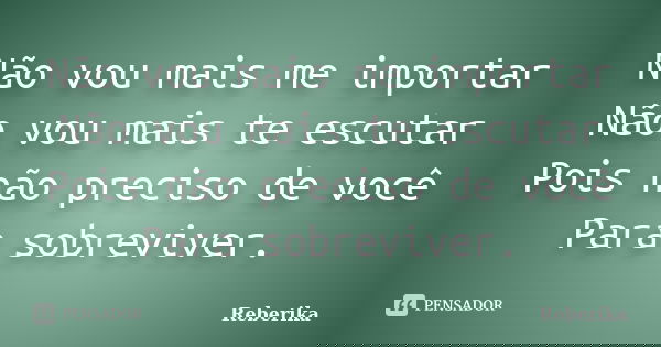 Não vou mais me importar Não vou mais te escutar Pois não preciso de você Para sobreviver.... Frase de Reberika.