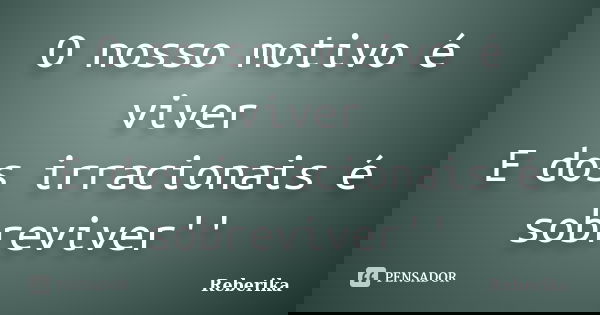O nosso motivo é viver E dos irracionais é sobreviver''... Frase de Reberika.