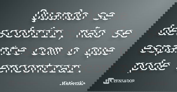 Quando se descobrir, não se espante com o que pode encontrar.... Frase de Reberika.