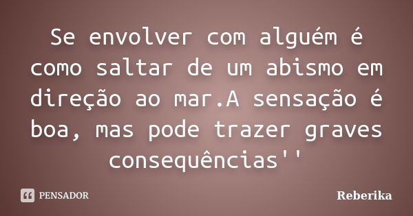 Se envolver com alguém é como saltar de um abismo em direção ao mar.A sensação é boa, mas pode trazer graves consequências''... Frase de Reberika.