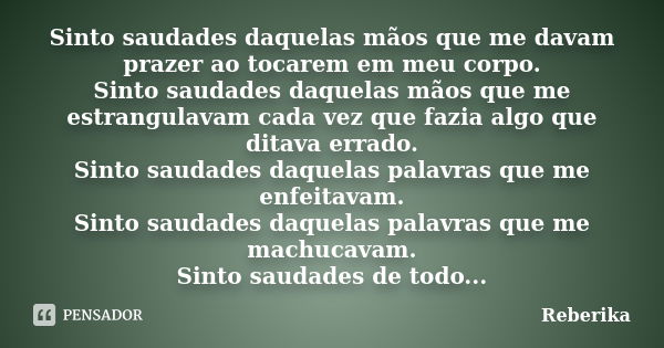 Sinto saudades daquelas mãos que me davam prazer ao tocarem em meu corpo. Sinto saudades daquelas mãos que me estrangulavam cada vez que fazia algo que ditava e... Frase de Reberika.