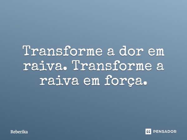 Transforme a dor em raiva. Transforme a raiva em força.... Frase de Reberika.