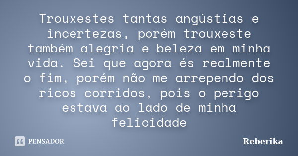 Trouxestes tantas angústias e incertezas, porém trouxeste também alegria e beleza em minha vida. Sei que agora és realmente o fim, porém não me arrependo dos ri... Frase de Reberika.