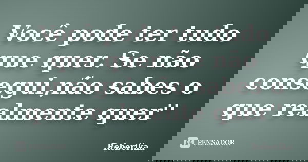 Você pode ter tudo que quer. Se não consegui,não sabes o que realmente quer''... Frase de Reberika.