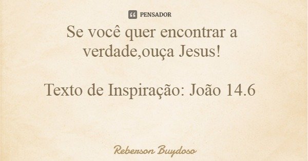 Se você quer encontrar a verdade,ouça Jesus! Texto de Inspiração: João 14.6... Frase de Reberson Buydoso.