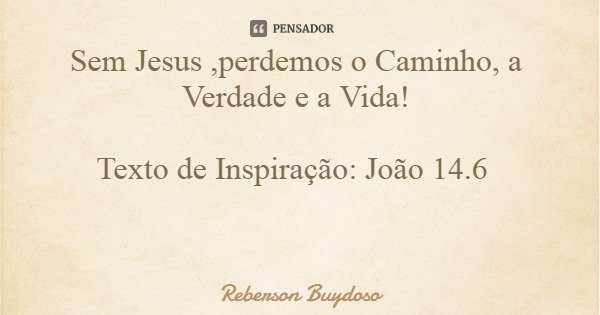 Sem Jesus ,perdemos o Caminho, a Verdade e a Vida! Texto de Inspiração: João 14.6... Frase de Reberson Buydoso.