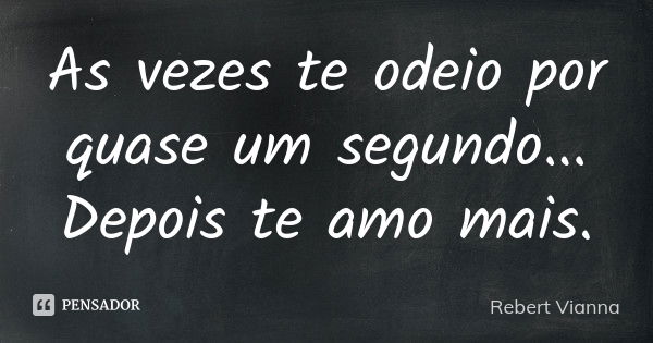 As vezes te odeio por quase um segundo... Depois te amo mais.... Frase de Rebert Vianna.