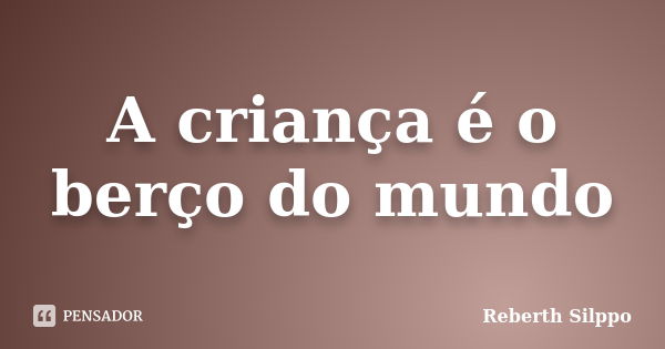 A criança é o berço do mundo... Frase de Reberth Silppo.