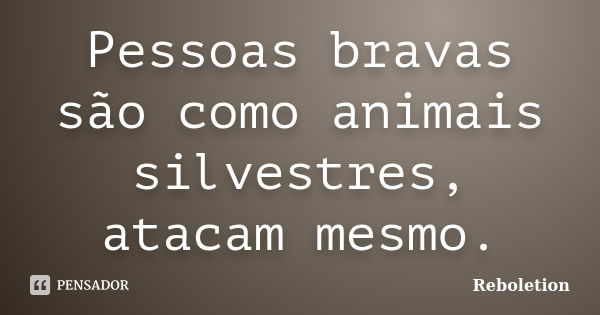 Pessoas bravas são como animais silvestres, atacam mesmo.... Frase de Reboletion.