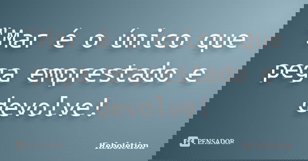 "Mar é o único que pega emprestado e devolve!... Frase de Reboletion.