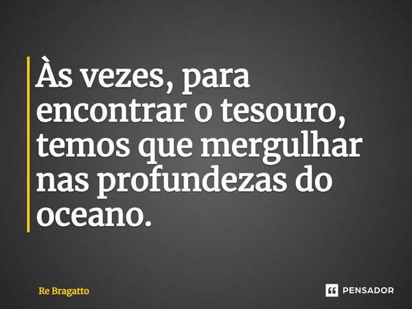 ⁠Às vezes, para encontrar o tesouro, temos que mergulhar nas profundezas do oceano.... Frase de Re Bragatto.