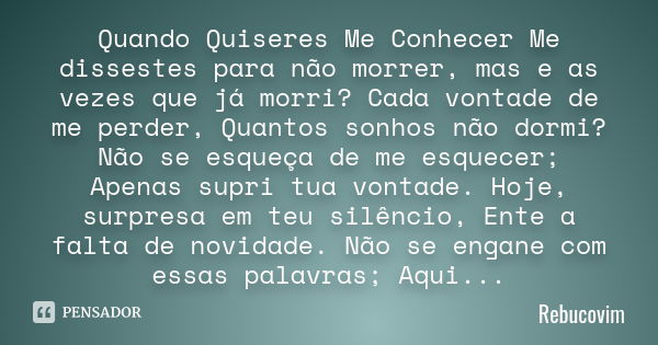 Quando Quiseres Me Conhecer Me dissestes para não morrer, mas e as vezes que já morri? Cada vontade de me perder, Quantos sonhos não dormi? Não se esqueça de me... Frase de Rebucovim.