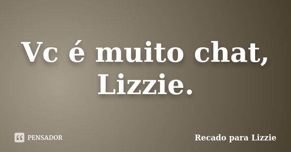 Vc é muito chat, Lizzie.... Frase de Recado para Lizzie.