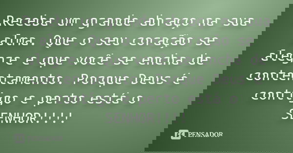 Receba um grande abraço na sua alma. Que o seu coração se alegre e que você se encha de contentamento. Porque Deus é contigo e perto está o SENHOR!!!!