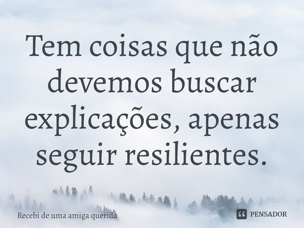 ⁠Tem coisas que não devemos buscar explicações, apenas seguir resilientes.... Frase de Recebi de uma amiga querida.