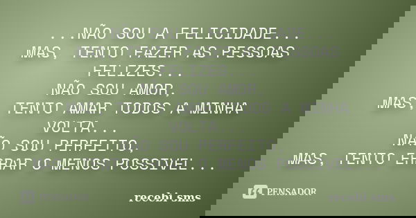 ...NÃO SOU A FELICIDADE... MAS, TENTO FAZER AS PESSOAS FELIZES... NÃO SOU AMOR, MAS, TENTO AMAR TODOS A MINHA VOLTA... NÃO SOU PERFEITO, MAS, TENTO ERRAR O MENO... Frase de recebi sms.