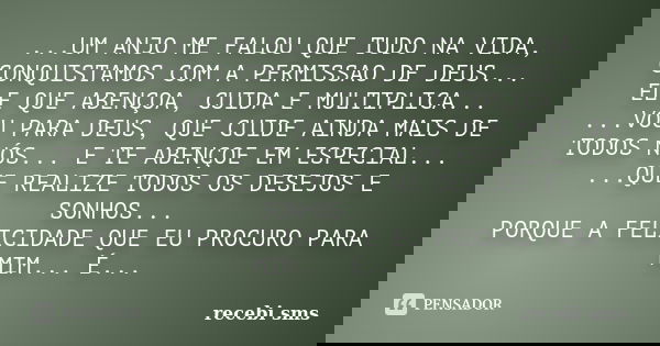 ...UM ANJO ME FALOU QUE TUDO NA VIDA, CONQUISTAMOS COM A PERMISSAO DE DEUS... ELE QUE ABENÇOA, CUIDA E MULTIPLICA... ...VOU PARA DEUS, QUE CUIDE AINDA MAIS DE T... Frase de recebi sms.