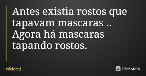 Antes existia rostos que tapavam mascaras ..
Agora há mascaras tapando rostos.... Frase de réciorui.
