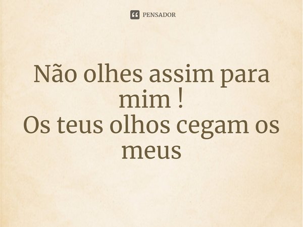 Não olhes assim para mim !
Os teus olhos cegam os meus... Frase de reciorui.